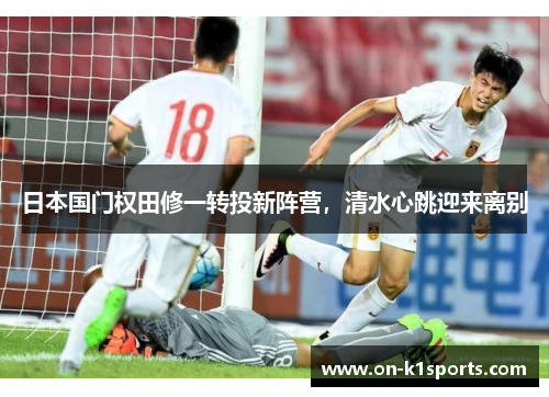 日本国门权田修一转投新阵营，清水心跳迎来离别