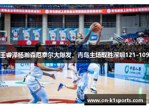 王睿泽杨瀚森厄泰尔大爆发，青岛主场取胜深圳121-109