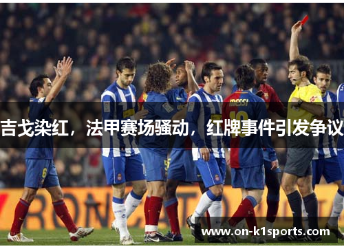 吉戈染红，法甲赛场骚动，红牌事件引发争议