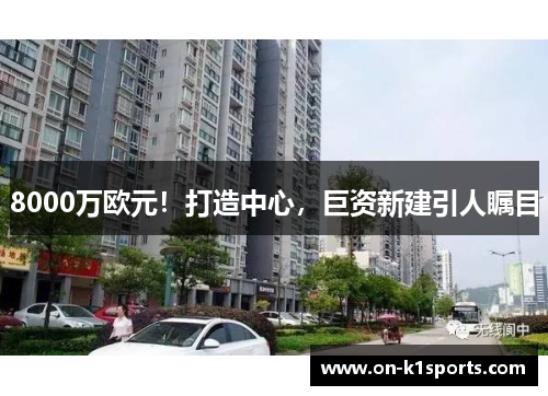 8000万欧元！打造中心，巨资新建引人瞩目