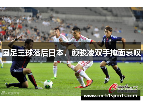 国足三球落后日本，颜骏凌双手掩面哀叹